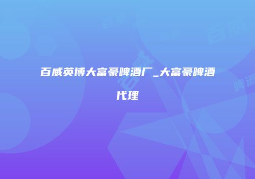 百威英博大富豪啤酒厂_大富豪啤酒代理