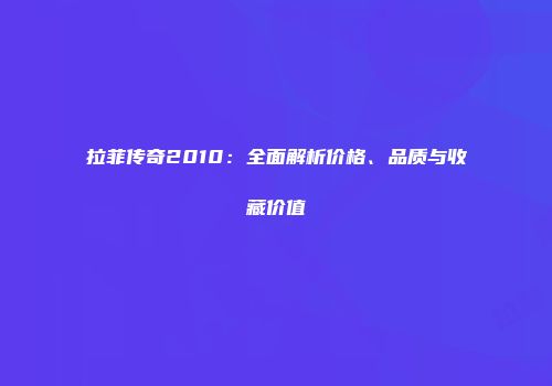拉菲传奇2010：全面解析价格、品质与收藏价值