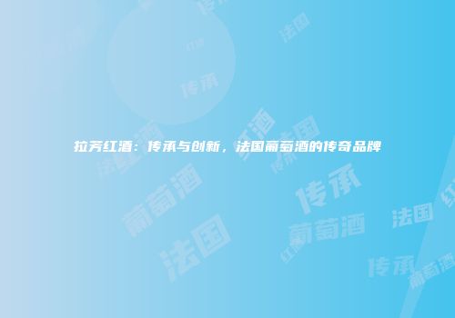 拉芳红酒：传承与创新，法国葡萄酒的传奇品牌