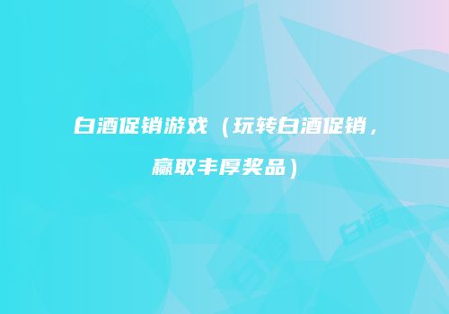白酒促销游戏（玩转白酒促销，赢取丰厚奖品）