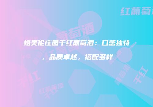 格美伦庄园干红葡萄酒：口感独特，品质卓越，搭配多样