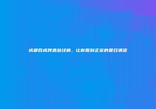 成都百咸啤酒总经销，让你喝到正宗的夏日清凉