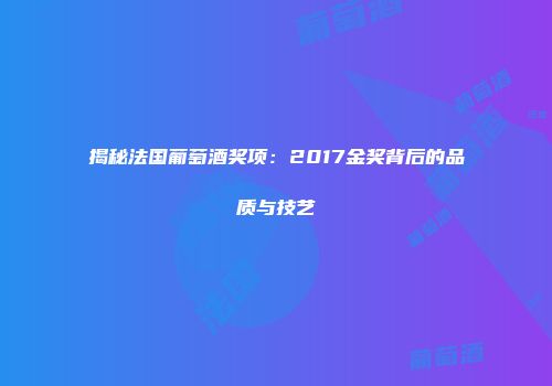 揭秘法国葡萄酒奖项：2017金奖背后的品质与技艺