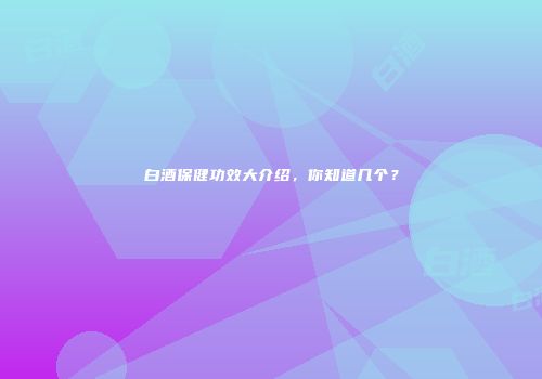 白酒保健功效大介绍，你知道几个？