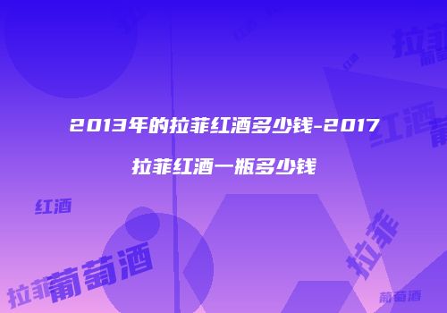 2013年的拉菲红酒多少钱-2017拉菲红酒一瓶多少钱
