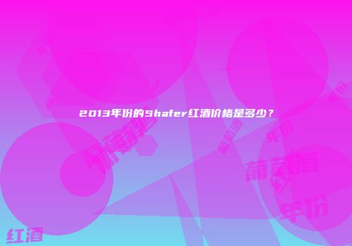2013年份的Shafer红酒价格是多少？