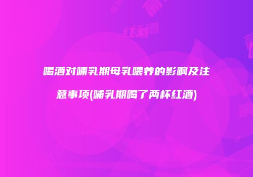 喝酒对哺乳期母乳喂养的影响及注意事项(哺乳期喝了两杯红酒)