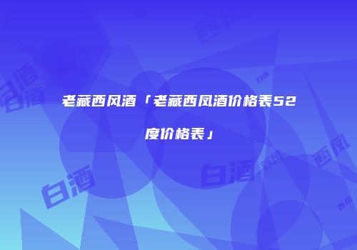 老藏西风酒「老藏西凤酒价格表52度价格表」