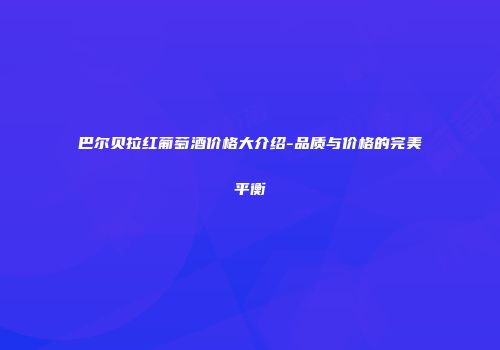 巴尔贝拉红葡萄酒价格大介绍-品质与价格的完美平衡