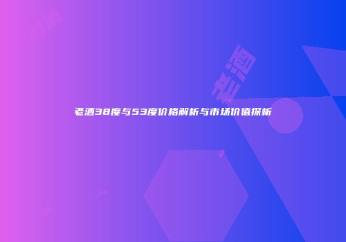 老酒38度与53度价格解析与市场价值探析