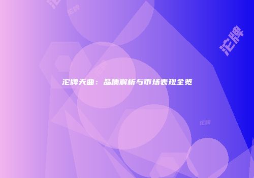 沱牌天曲：品质解析与市场表现全览