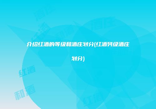 介绍红酒的等级和酒庄划分(红酒列级酒庄划分)