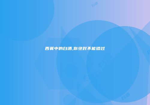 西餐中的白酒,你绝对不能错过