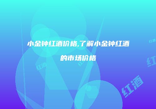 小金钟红酒价格,了解小金钟红酒的市场价格