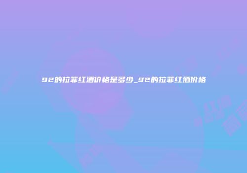 92的拉菲红酒价格是多少_92的拉菲红酒价格