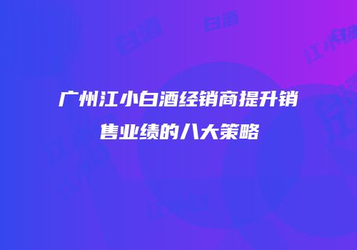 广州江小白酒经销商提升销售业绩的八大策略