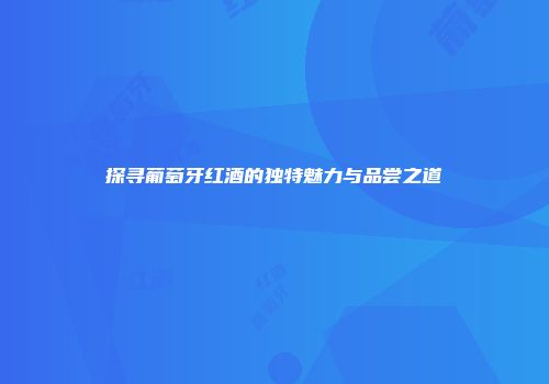 探寻葡萄牙红酒的独特魅力与品尝之道