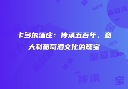 卡多尔酒庄：传承五百年，意大利葡萄酒文化的瑰宝