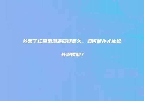 苏蕾干红葡萄酒保质期多久，如何储存才能延长保质期？