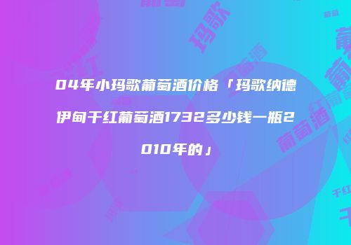 04年小玛歌葡萄酒价格「玛歌纳德伊甸干红葡萄酒1732多少钱一瓶2010年的」