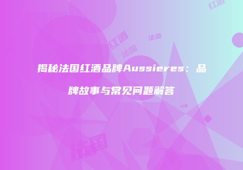 揭秘法国红酒品牌Aussieres：品牌故事与常见问题解答