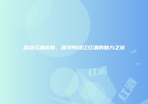品味红酒佳酿，探寻鸭绿江红酒的魅力之旅