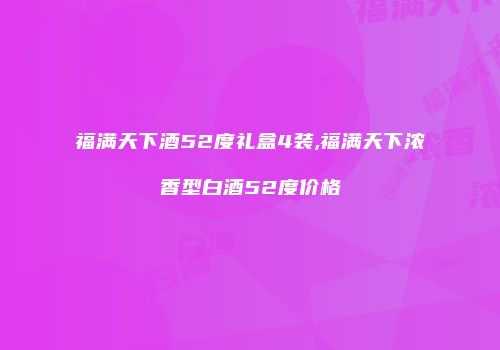 福满天下酒52度礼盒4装,福满天下浓香型白酒52度价格