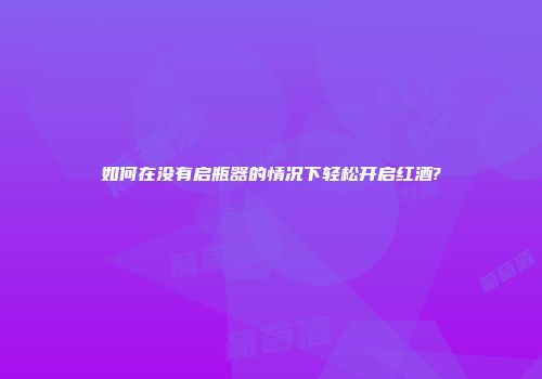 如何在没有启瓶器的情况下轻松开启红酒?
