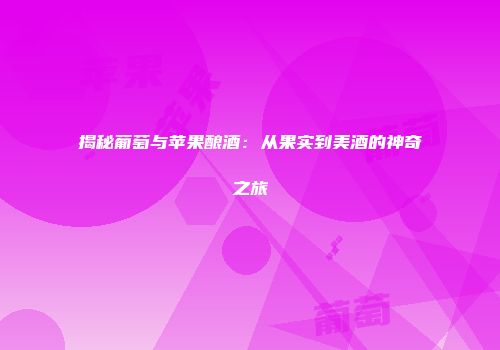 揭秘葡萄与苹果酿酒：从果实到美酒的神奇之旅