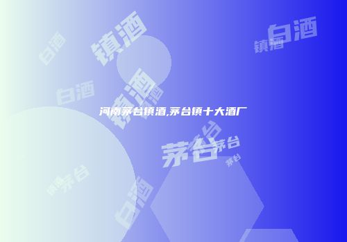 河南茅台镇酒,茅台镇十大酒厂