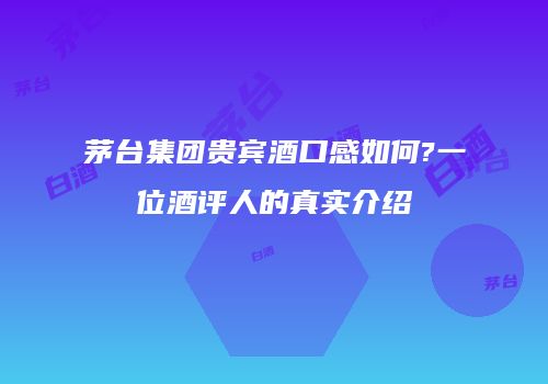 茅台集团贵宾酒口感如何?一位酒评人的真实介绍