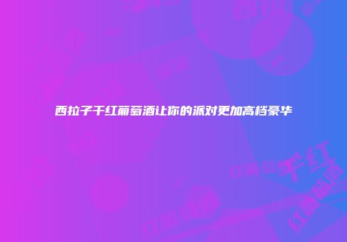 西拉子干红葡萄酒让你的派对更加高档豪华
