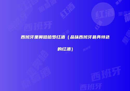 西班牙里奥哈哈罗红酒（品味西班牙最具特色的红酒）