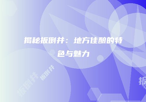揭秘扳倒井：地方佳酿的特色与魅力