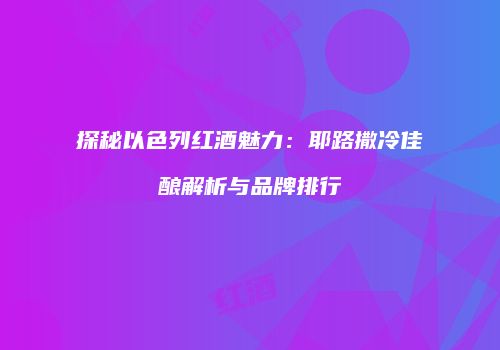 探秘以色列红酒魅力：耶路撒冷佳酿解析与品牌排行