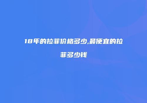 18年的拉菲价格多少,最便宜的拉菲多少钱