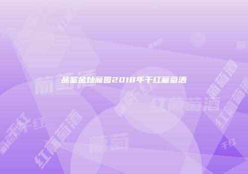 品鉴金灿葡园2018年干红葡萄酒