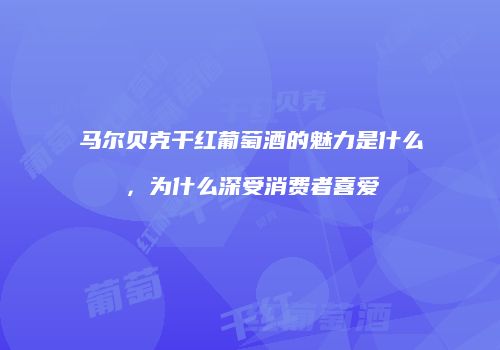 马尔贝克干红葡萄酒的魅力是什么，为什么深受消费者喜爱