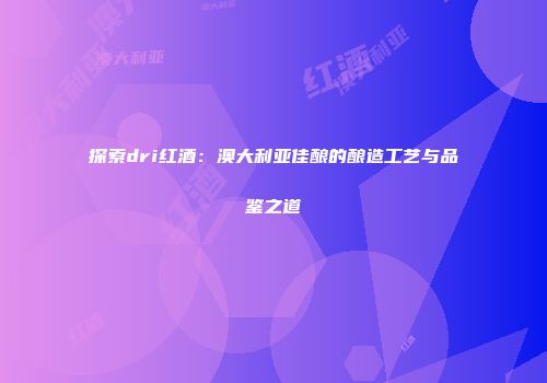 探索dri红酒：澳大利亚佳酿的酿造工艺与品鉴之道