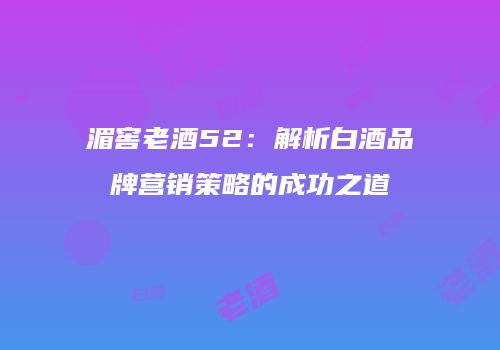 湄窖老酒52：解析白酒品牌营销策略的成功之道