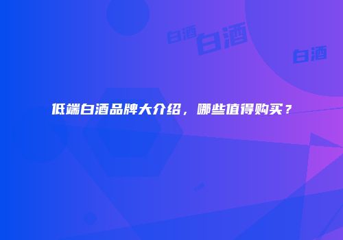 低端白酒品牌大介绍，哪些值得购买？
