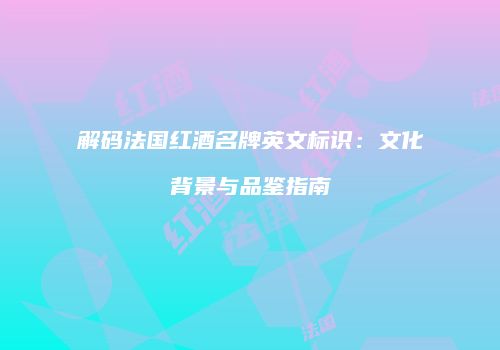 解码法国红酒名牌英文标识：文化背景与品鉴指南