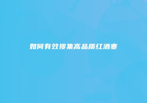 如何有效搜集高品质红酒塞