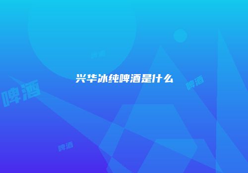 兴华冰纯啤酒是什么