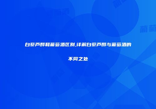 白藜芦醇和葡萄酒区别,详解白藜芦醇与葡萄酒的不同之处