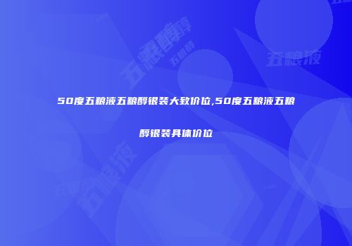 50度五粮液五粮醇银装大致价位,50度五粮液五粮醇银装具体价位