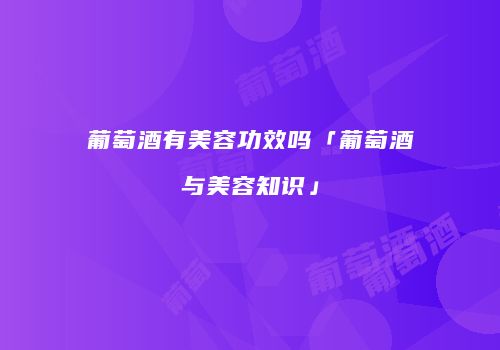 葡萄酒有美容功效吗「葡萄酒与美容知识」