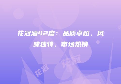 花冠酒42度：品质卓越，风味独特，市场热销