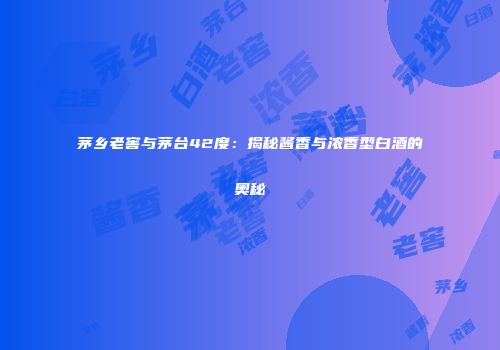 茅乡老窖与茅台42度：揭秘酱香与浓香型白酒的奥秘