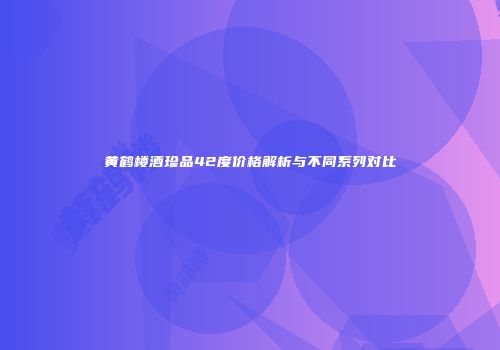 黄鹤楼酒珍品42度价格解析与不同系列对比